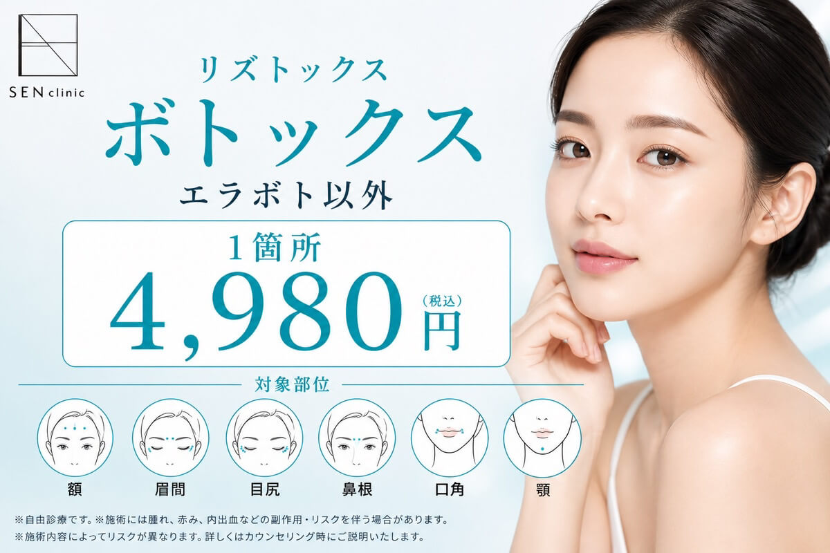 リズトックス ボトックス エラボト以外 1箇所4,980円(税込) 対象部位：額・眉間・目尻・鼻根・口角・顎 ※自由診療です。※施術には腫れ、赤み、内出血などの副作用・リスクを伴う場合があります。※施術内容によってリスクは異なります。詳しくはカウンセリング時にご説明いたします。