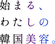 始まる、わたしの韓国美容。